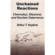 Unchained Reactions : Chernobyl, Glasnost, and Nuclear Deterrence by Hopkins, Arthur T., 9781410201041