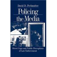 Policing the Media : Street Cops and Public Perceptions of Law Enforcement by David D. Perlmutter, 9780761911043