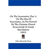 On the Incarnation, Part : On the Idea of Incarnation, As Not Derived by the Christian Church from Jewish or Greek Speculations (1853) by Frere, John Alexander, 9781104201043