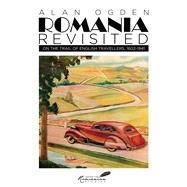 Romania Revisited On the Trail of English Travellers, 1602-1941 by Ogden, Alan, 9781592111046