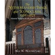 The Netherlandish Image after Iconoclasm, 15661672: Material Religion in the Dutch Golden Age by Mochizuki,Mia M., 9780754661047