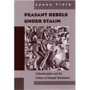 Peasant Rebels Under Stalin Collectivization and the Culture of Peasant Resistance by Viola, Lynne, 9780195131048