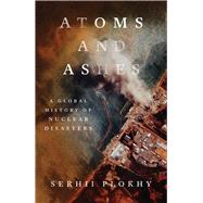 Atoms and Ashes A Global History of Nuclear Disasters by Plokhy, Serhii, 9781324021049