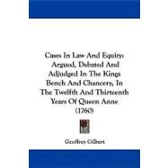 Cases in Law and Equity : Argued, Debated and Adjudged in the Kings Bench and Chancery, in the Twelfth and Thirteenth Years of Queen Anne (1760) by Gilbert, Geoffrey, 9781104111052