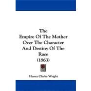 The Empire of the Mother over the Character and Destiny of the Race by Wright, Henry Clarke, 9781104421052