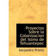 Proyectos Sobre la Colonizacion del Istmo de Tehuantepec by Prieto, Alejandro, 9780554691053