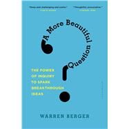A More Beautiful Question The Power of Inquiry to Spark Breakthrough Ideas by Berger, Warren, 9781632861054