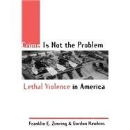Crime Is Not the Problem Lethal Violence in America by Zimring, Franklin E.; Hawkins, Gordon, 9780195131055