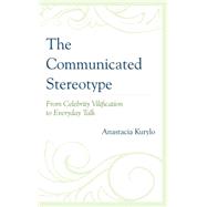 The Communicated Stereotype From Celebrity Vilification to Everyday Talk by Kurylo, Anastacia, 9781498511056