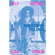 Self Defense A Philosophy of Violence by Dorlin, Elsa, 9781839761058
