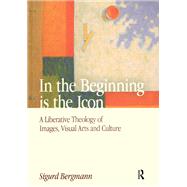 In the Beginning is the Icon: A Liberative Theology of Images, Visual Arts and Culture by Bergmann,Sigurd, 9781138661059