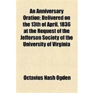 An Anniversary Oration: Delivered on the 13th of April, 1836 at the Request of the Jefferson Society of the University of Virginia by Ogden, Octavius Nash; Hall, Edward Hagaman, 9781154451061