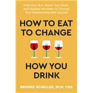 How to Eat to Change How You Drink Heal Your Gut, Mend Your Mind, and Improve Nutrition to Change Your Relationship with Alcohol by Scheller, Brooke, 9781538741061