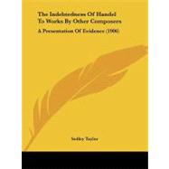 Indebtedness of Handel to Works by Other Composers : A Presentation of Evidence (1906) by Taylor, Sedley, 9781104311063
