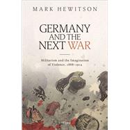 Germany and the Next War Militarism and the Imagination of Violence, 1888�1914 by Hewitson, Mark, 9780198791065