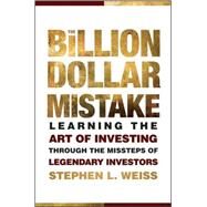 The Billion Dollar Mistake Learning the Art of Investing Through the Missteps of Legendary Investors by Weiss, Stephen L., 9780470481066
