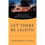Let There Be Lights! : A Beginner's Guide to Outdoor Christmas Decorating by Donnells, Christopher M., 9780595521067