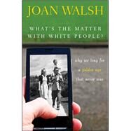 What's the Matter with White People? : Why We Long for a Golden Age That Never Was by Walsh, Joan, 9781118141069