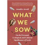 What We Sow On the Personal, Ecological, and Cultural Significance of Seeds by Jewell, Jennifer, 9781643261072