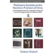 Prehistoric Societies on the Northern Frontiers of China: Archaeological Perspectives on Identity Formation and Economic Change During the First Millennium BCE by Shelach,Gideon, 9781138661073