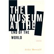 The Museum at the End of the World by Metcalf, John, 9781771961073