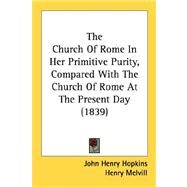 The Church Of Rome In Her Primitive Purity, Compared With The Church Of Rome At The Present Day by Hopkins, John Henry; Melvill, Henry, 9780548751077