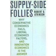 Supply-Side Follies Why Conservative Economics Fails, Liberal Economics Falters, and Innovation Economics is the Answer by Atkinson, Robert D., 9780742551077