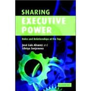 Sharing Executive Power: Roles and Relationships at the Top by José Luis Alvarez , Silviya Svejenova, 9780521601078