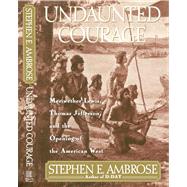 Undaunted Courage Meriwether Lewis, Thomas Jefferson, and the Opening of the American West by Ambrose, Stephen E., 9780684811079