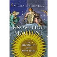 The Knowledge Machine How Irrationality Created Modern Science by Strevens, Michael, 9781324091080