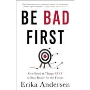 Be Bad First: Get Good at Things Fast to Stay Ready for the Future by Andersen,Erika, 9781629561080