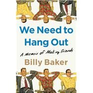 We Need to Hang Out A Memoir of Making Friends by Baker, Billy, 9781982111083