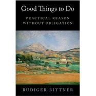 Good Things to Do Practical Reason without Obligation by Bittner, Rdiger, 9780197681084