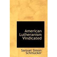 American Lutheranism Vindicated : Or, Examination of the Lutheran Symbols, on Certain Disputed Topics by Schmucker, Samuel Simon, 9781426451089