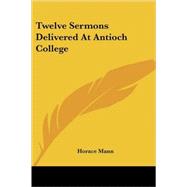 Twelve Sermons Delivered at Antioch Coll by Mann, Horace, 9781428621091
