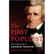 The First Populist The Defiant Life of Andrew Jackson by Brown, David S., 9781982191092