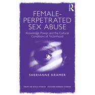 Female-Perpetrated Sex Abuse: Knowledge, Power, and the Cultural Conditions of Victimhood by Kramer; Sherianne, 9781138211094