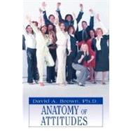 Anatomy of Attitudes by Ph.D., David A Brown, 9780595461097
