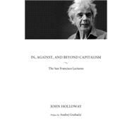 In, Against, and Beyond Capitalism The San Francisco Lectures by Holloway, John; Grubacic, Andrej, 9781629631097