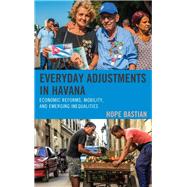 Everyday Adjustments in Havana Economic Reforms, Mobility, and Emerging Inequalities by Bastian, Hope, 9781498571098