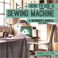 How to Use a Sewing Machine A Beginner's Manual by Clayton, Marie, 9781910231098