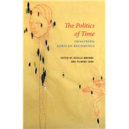 The Politics of Time Imagining African Becomings by Mbembe, Achille; Sarr, Felwine; Gerard, Philip, 9781509551101