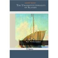 The Unconstitutionality of Slavery by Spooner, Lysander, 9781505581102