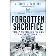 Forgotten Sacrifice The Arctic Convoys of World War II by Walling, Michael G., 9781472811103