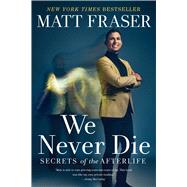 We Never Die Secrets of the Afterlife by Fraser, Matt, 9781668001103