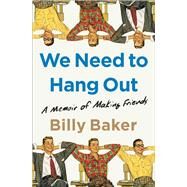 We Need to Hang Out A Memoir of Making Friends by Baker, Billy, 9781982111106