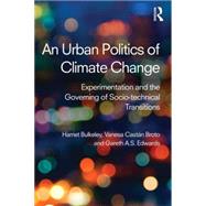 An Urban Politics of Climate Change: Experimentation and the Governing of Socio-Technical Transitions by Bulkeley; Harriet A., 9781138791107