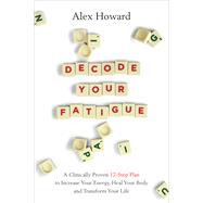 Decode Your Fatigue A Clinically Proven 12-Step Plan to Increase Your Energy, Heal Your Body and Transform Your Life by Howard, Alex, 9781401961107