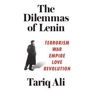 The Dilemmas of Lenin Terrorism, War, Empire, Love, Revolution by ALI, TARIQ, 9781786631107
