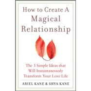How to Create a Magical Relationship: The 3 Simple Ideas that Will Instantaneously Transform Your Love Life by Kane, Ariel and Shya; Kane, Ariel; Kane, Shya, 9780071601108